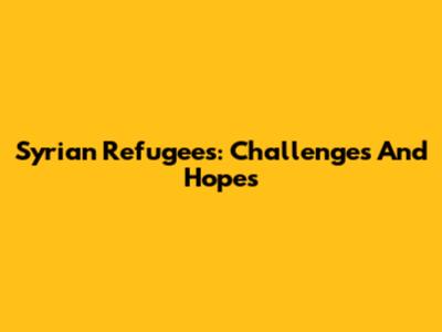 Syrian Refugees: Challenges And Hopes