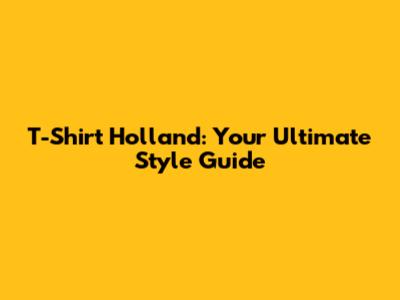 T-Shirt Holland: Your Ultimate Style Guide