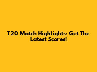 T20 Match Highlights: Get The Latest Scores!
