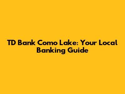 TD Bank Como Lake: Your Local Banking Guide