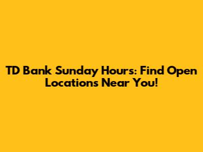 TD Bank Sunday Hours: Find Open Locations Near You!