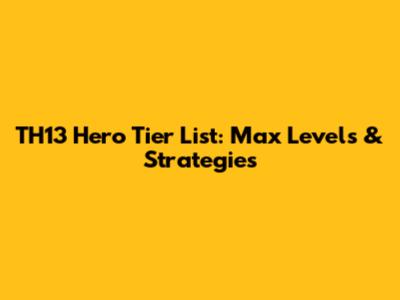 TH13 Hero Tier List: Max Levels & Strategies