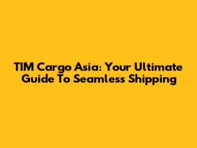 TIM Cargo Asia: Your Ultimate Guide To Seamless Shipping