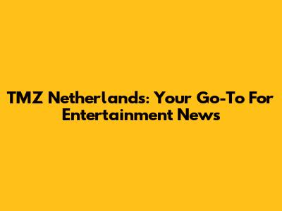 TMZ Netherlands: Your Go-To For Entertainment News