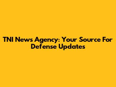 TNI News Agency: Your Source For Defense Updates