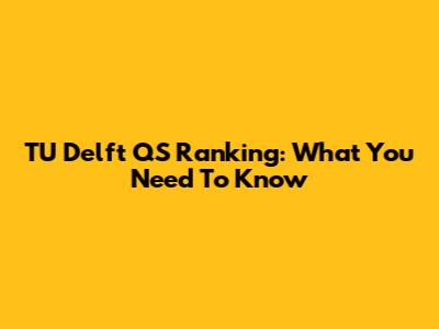 TU Delft QS Ranking: What You Need To Know