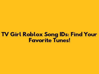 TV Girl Roblox Song IDs: Find Your Favorite Tunes!