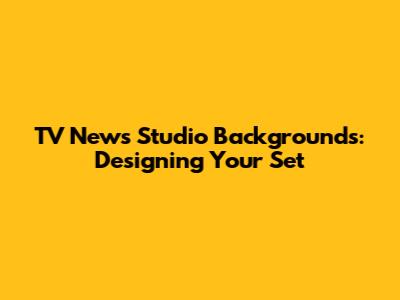 TV News Studio Backgrounds: Designing Your Set