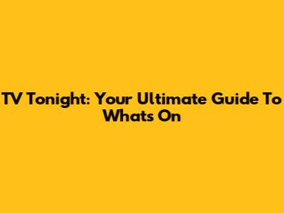 TV Tonight: Your Ultimate Guide To What's On
