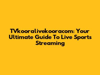 TVkooralivekooracom: Your Ultimate Guide To Live Sports Streaming