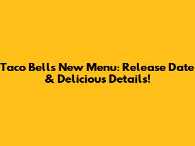 Taco Bell's New Menu: Release Date & Delicious Details!