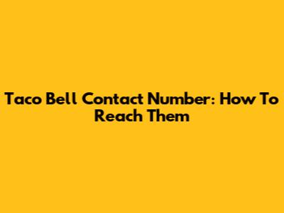 Taco Bell Contact Number: How To Reach Them
