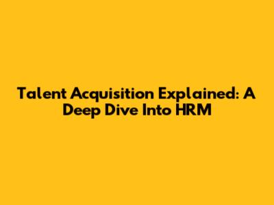 Talent Acquisition Explained: A Deep Dive Into HRM