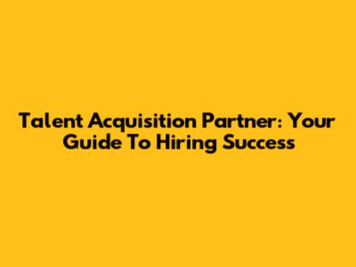 Talent Acquisition Partner: Your Guide To Hiring Success