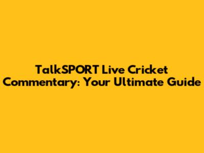 TalkSPORT Live Cricket Commentary: Your Ultimate Guide