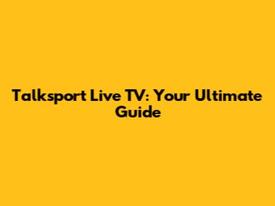 Talksport Live TV: Your Ultimate Guide