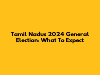 Tamil Nadu's 2024 General Election: What To Expect