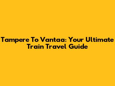 Tampere To Vantaa: Your Ultimate Train Travel Guide