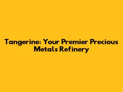 Tangerine: Your Premier Precious Metals Refinery