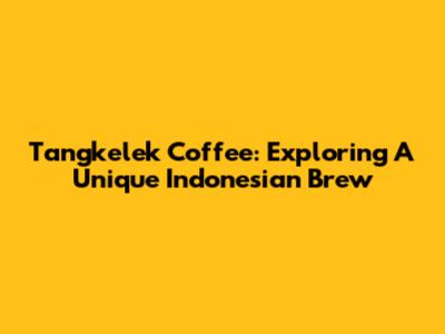 Tangkelek Coffee: Exploring A Unique Indonesian Brew