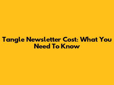 Tangle Newsletter Cost: What You Need To Know