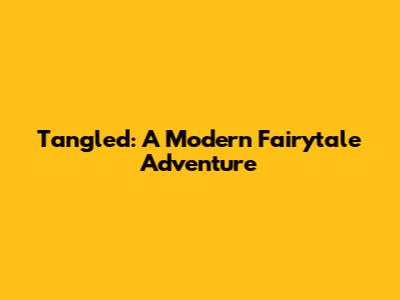 Tangled: A Modern Fairytale Adventure
