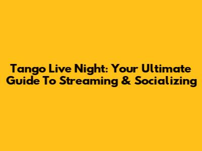 Tango Live Night: Your Ultimate Guide To Streaming & Socializing