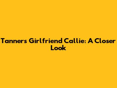 Tanner's Girlfriend Callie: A Closer Look