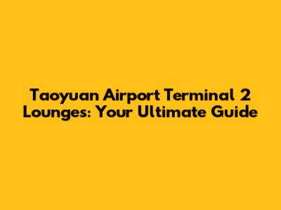 Taoyuan Airport Terminal 2 Lounges: Your Ultimate Guide