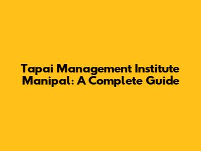 Tapai Management Institute Manipal: A Complete Guide