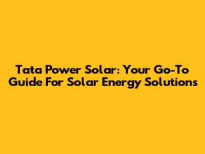 Tata Power Solar: Your Go-To Guide For Solar Energy Solutions