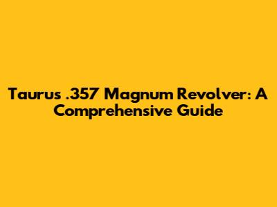 Taurus .357 Magnum Revolver: A Comprehensive Guide