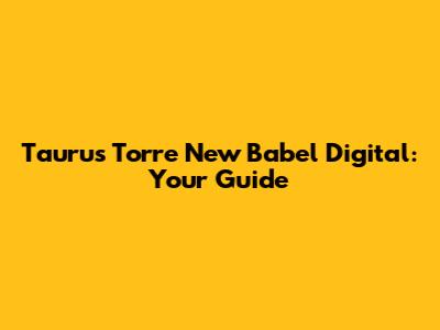 Taurus Torre New Babel Digital: Your Guide