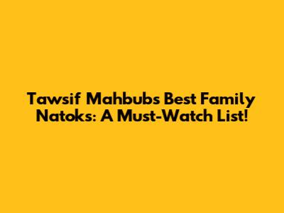 Tawsif Mahbub's Best Family Natoks: A Must-Watch List!