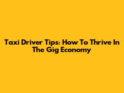 Taxi Driver Tips: How To Thrive In The Gig Economy