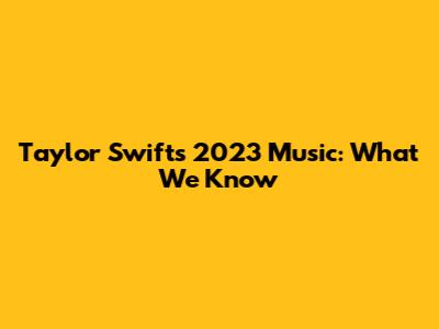 Taylor Swift's 2023 Music: What We Know