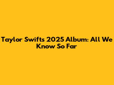 Taylor Swift's 2025 Album: All We Know So Far