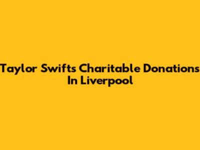 Taylor Swift's Charitable Donations In Liverpool