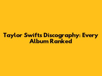 Taylor Swift's Discography: Every Album Ranked