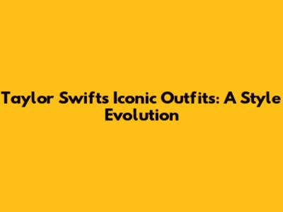 Taylor Swift's Iconic Outfits: A Style Evolution
