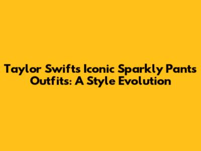 Taylor Swift's Iconic Sparkly Pants Outfits: A Style Evolution
