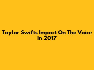 Taylor Swift's Impact On The Voice In 2017