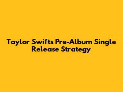 Taylor Swift's Pre-Album Single Release Strategy