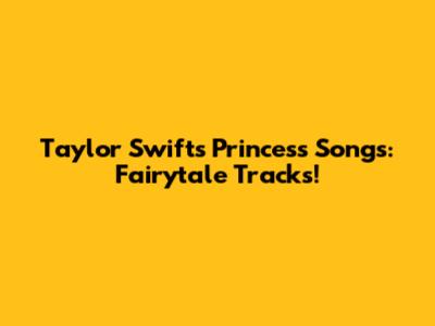 Taylor Swift's Princess Songs: Fairytale Tracks!