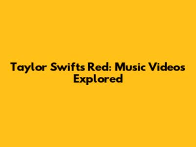 Taylor Swift's Red: Music Videos Explored