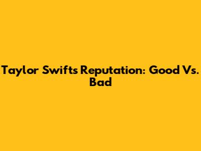 Taylor Swift's Reputation: Good Vs. Bad
