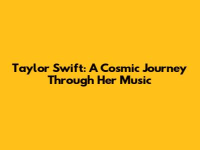 Taylor Swift: A Cosmic Journey Through Her Music