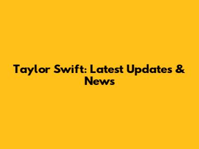 Taylor Swift: Latest Updates & News