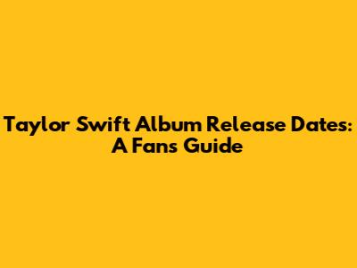 Taylor Swift Album Release Dates: A Fan's Guide
