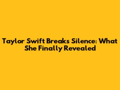 Taylor Swift Breaks Silence: What She Finally Revealed